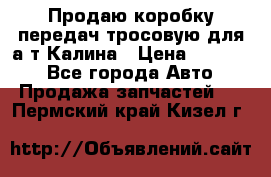 Продаю коробку передач тросовую для а/т Калина › Цена ­ 20 000 - Все города Авто » Продажа запчастей   . Пермский край,Кизел г.